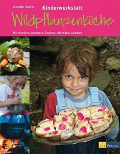 Kinderwerkstatt Wildpflanzenküche: Mit Kindern sammeln, kochen, die Natur erleben