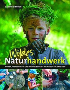 Wildes Naturhandwerk: Werken, Pflanzenwissen und Wildkräuterküche mit Kindern im Jahreskreis